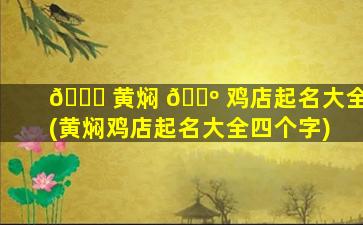 🐛 黄焖 🐺 鸡店起名大全(黄焖鸡店起名大全四个字)